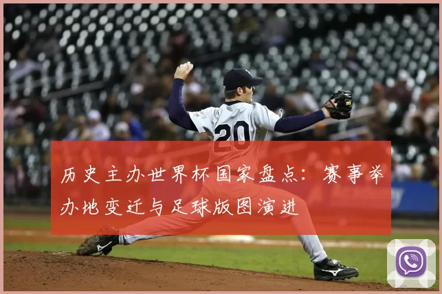 历史主办世界杯国家盘点：赛事举办地变迁与足球版图演进