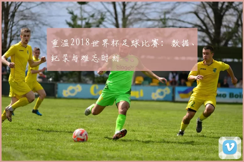 重温2018世界杯足球比赛:数据、纪录与难忘时刻