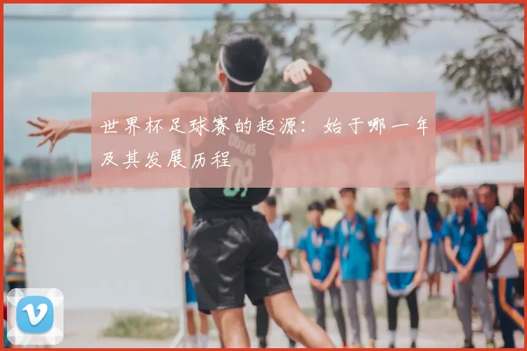 世界杯足球赛的起源：始于哪一年及其发展历程
