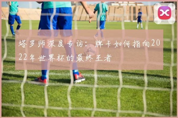 塔罗师深度专访:牌卡如何指向2022年世界杯的最终王者