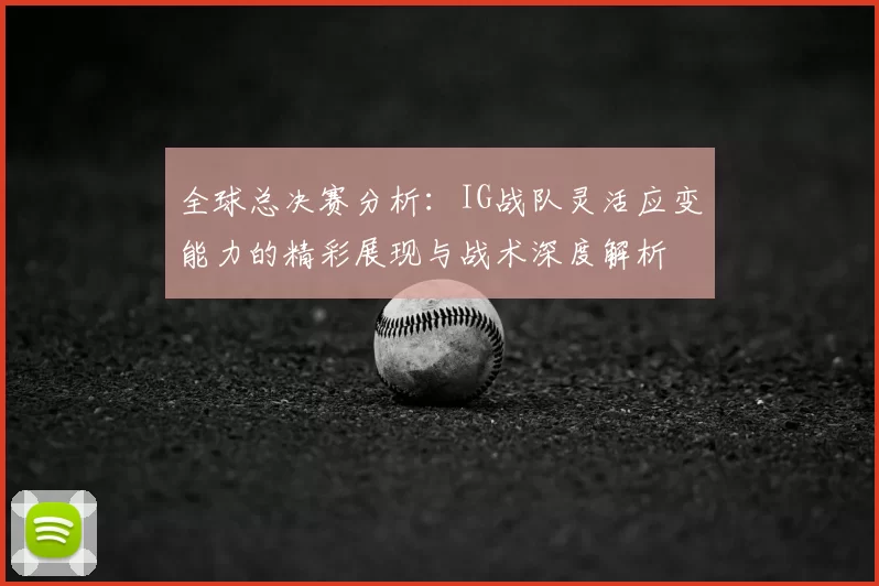 全球总决赛分析：IG战队灵活应变能力的精彩展现与战术深度解析