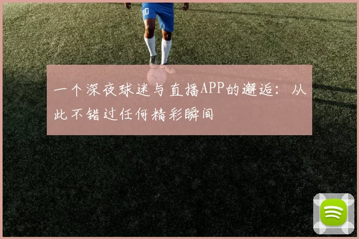 一个深夜球迷与直播APP的邂逅:从此不错过任何精彩瞬间