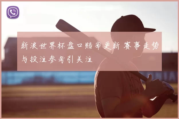 新浪世界杯盘口赔率更新 赛事走势与投注参考引关注