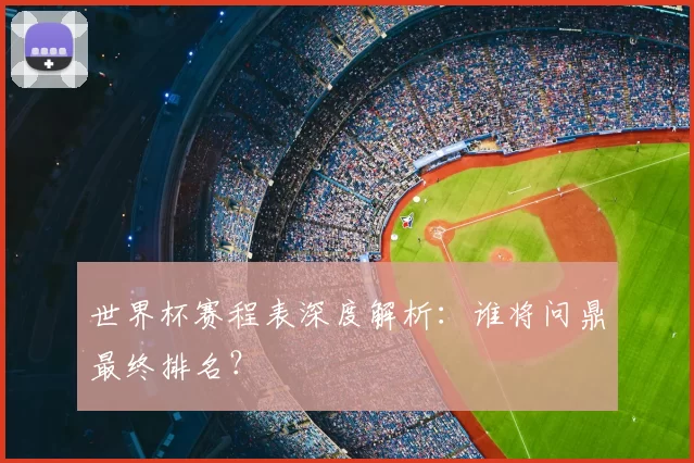 世界杯赛程表深度解析:谁将问鼎最终排名?