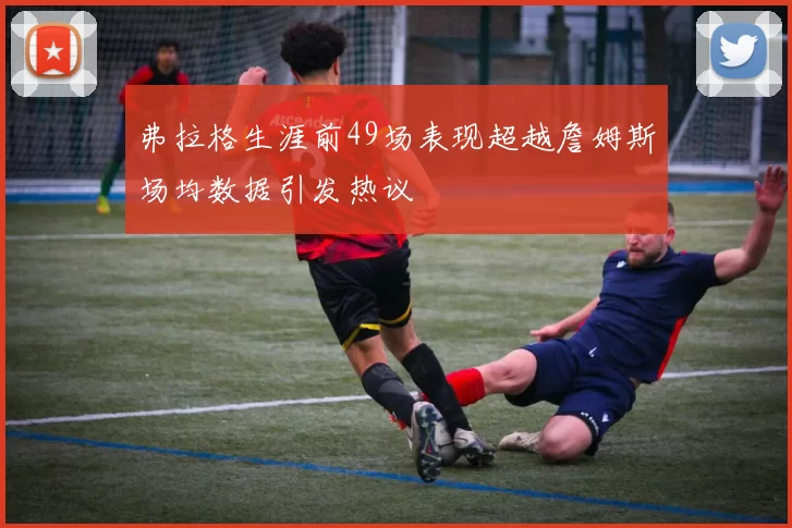 弗拉格生涯前49场表现超越詹姆斯场均数据引发热议