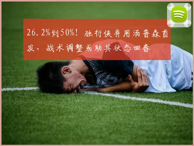 26.2%到50%！独行侠弃用汤普森首发，战术调整或助其状态回春
