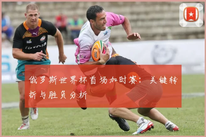 俄罗斯世界杯首场加时赛：关键转折与胜负分析