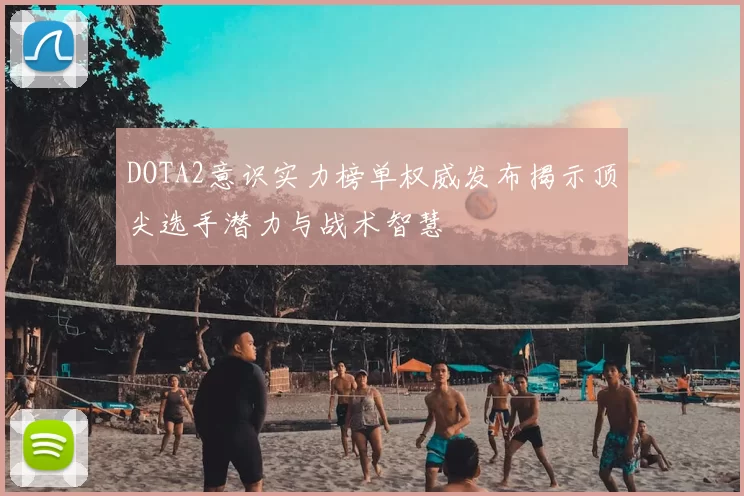 DOTA2意识实力榜单权威发布揭示顶尖选手潜力与战术智慧