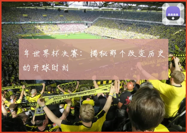 年世界杯决赛：揭秘那个改变历史的开球时刻