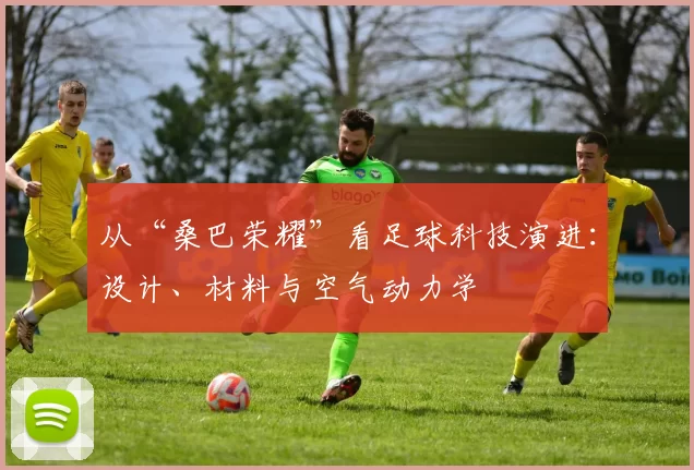 从“桑巴荣耀”看足球科技演进:设计、材料与空气动力学