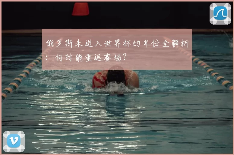 俄罗斯未进入世界杯的年份全解析：何时能重返赛场？