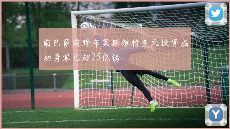 前巴萨前锋布莱斯维特多元投资成功身家已超25亿镑