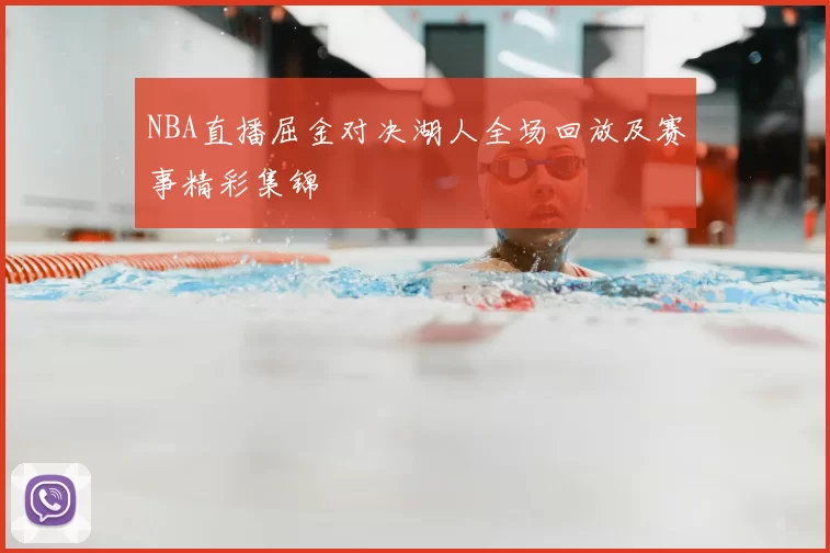 NBA直播屈金对决湖人全场回放及赛事精彩集锦