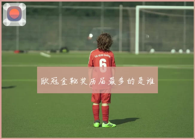 欧冠金靴奖历届最多的是谁