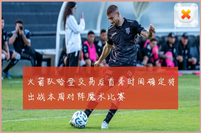 火箭队哈登交易后首秀时间确定将出战本周对阵魔术比赛