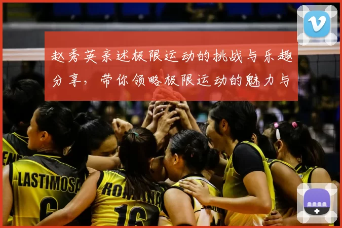 赵秀英亲述极限运动的挑战与乐趣分享,带你领略极限运动的魅力与心得