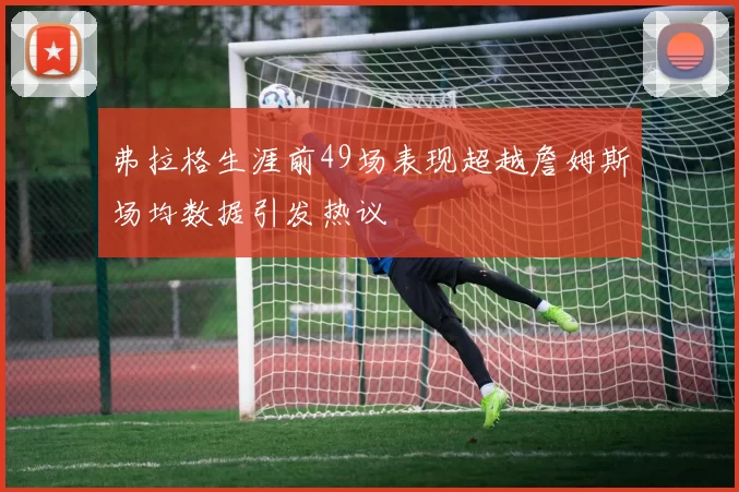 弗拉格生涯前49场表现超越詹姆斯场均数据引发热议