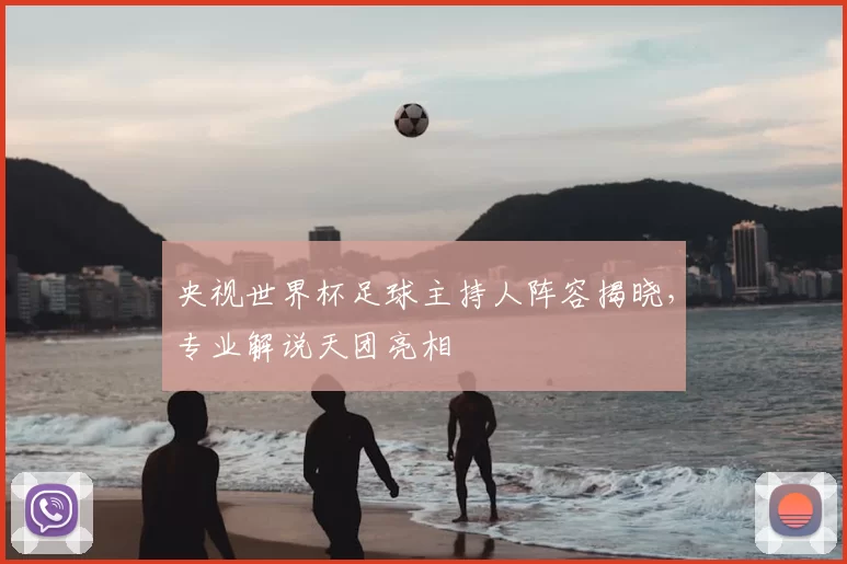 央视世界杯足球主持人阵容揭晓，专业解说天团亮相