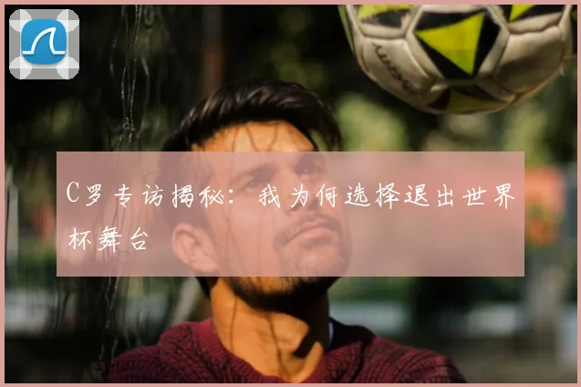 C罗专访揭秘：我为何选择退出世界杯舞台