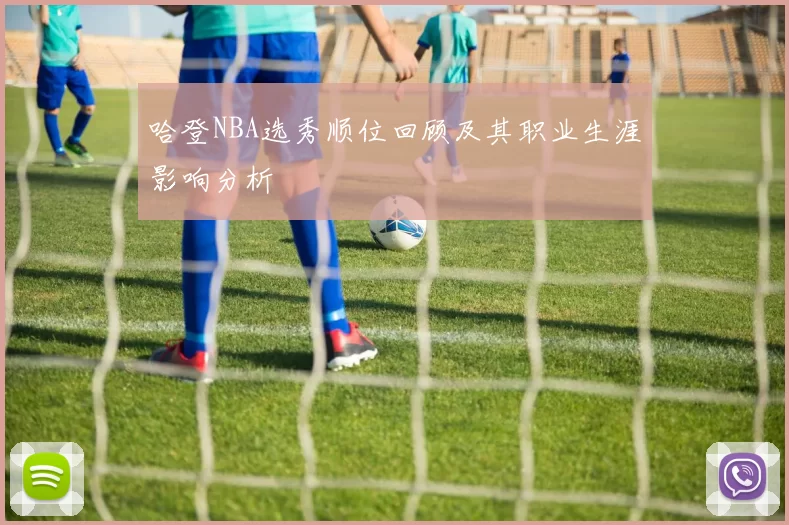 哈登NBA选秀顺位回顾及其职业生涯影响分析