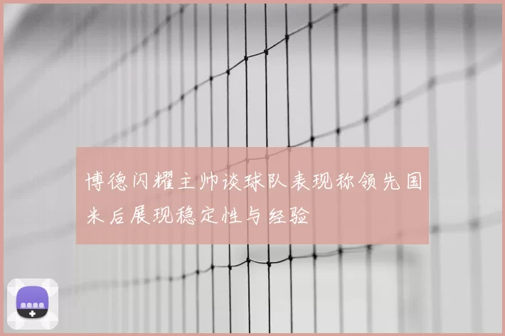 博德闪耀主帅谈球队表现称领先国米后展现稳定性与经验