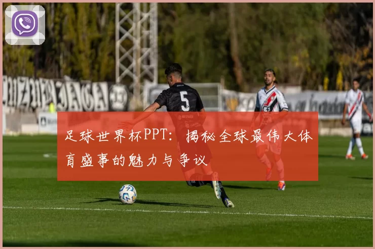 足球世界杯PPT:揭秘全球最伟大体育盛事的魅力与争议