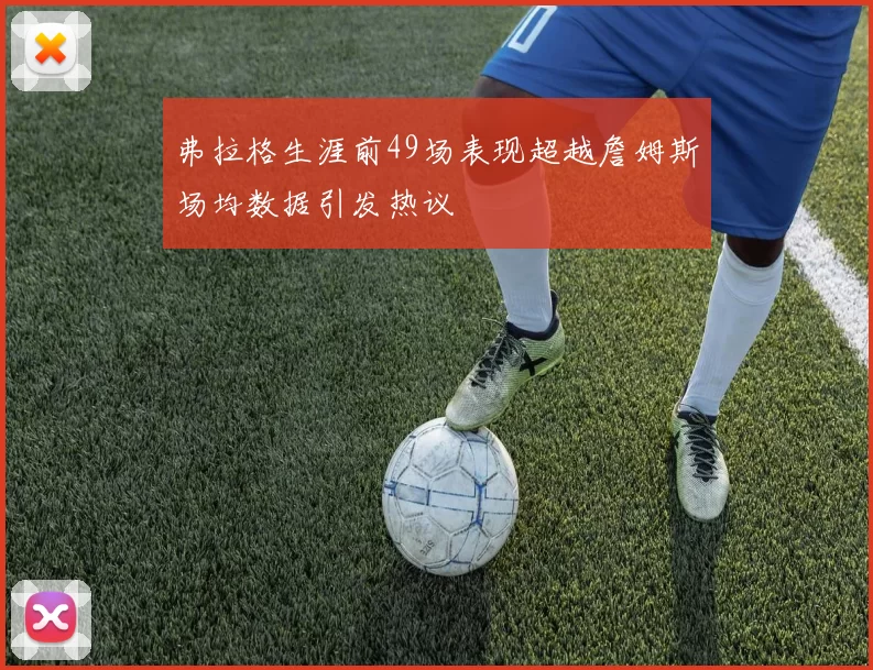 弗拉格生涯前49场表现超越詹姆斯场均数据引发热议