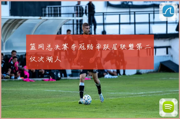 篮网总决赛夺冠赔率跃居联盟第二仅次湖人