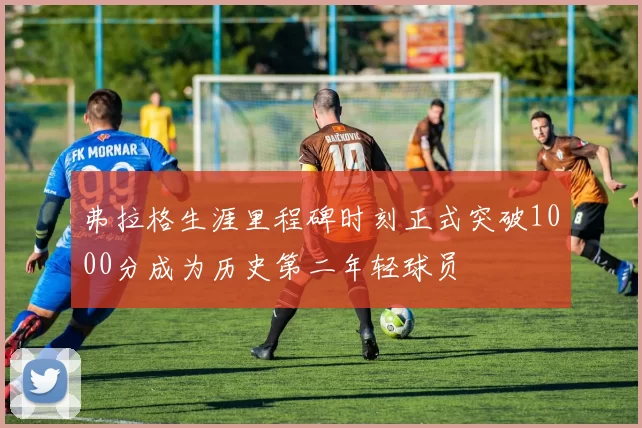 弗拉格生涯里程碑时刻正式突破1000分成为历史第二年轻球员