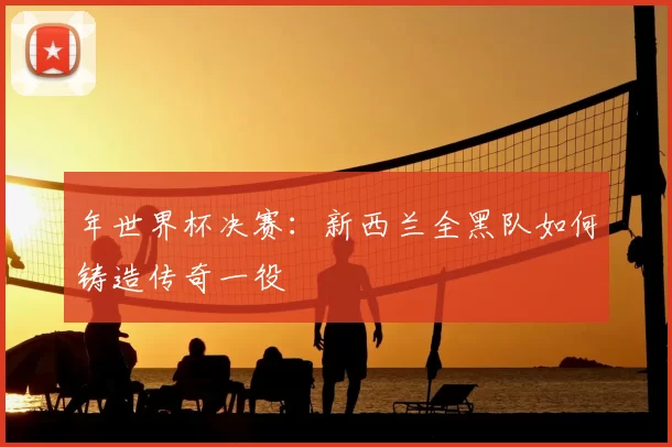 年世界杯决赛：新西兰全黑队如何铸造传奇一役