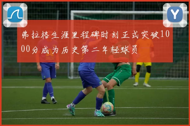 弗拉格生涯里程碑时刻正式突破1000分成为历史第二年轻球员