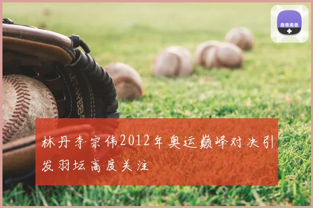 林丹李宗伟2012年奥运巅峰对决引发羽坛高度关注