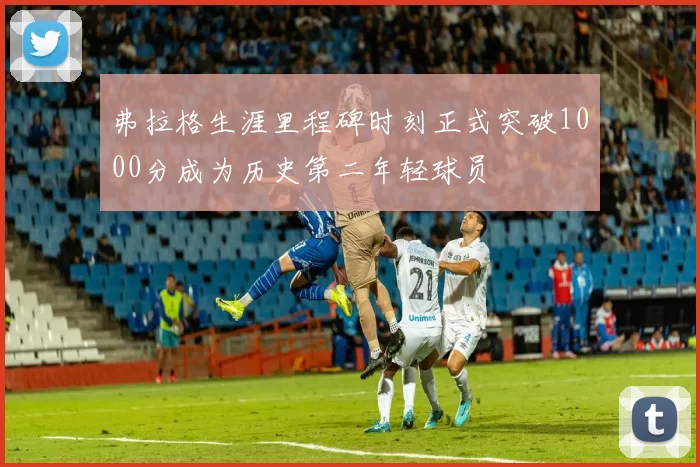 弗拉格生涯里程碑时刻正式突破1000分成为历史第二年轻球员
