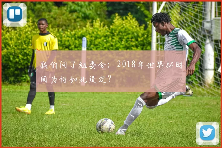 我们问了组委会:2018年世界杯时间为何如此设定?