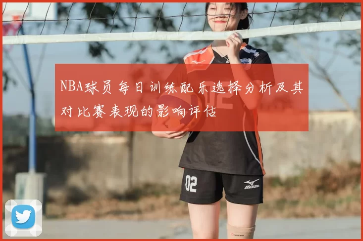 NBA球员每日训练配乐选择分析及其对比赛表现的影响评估