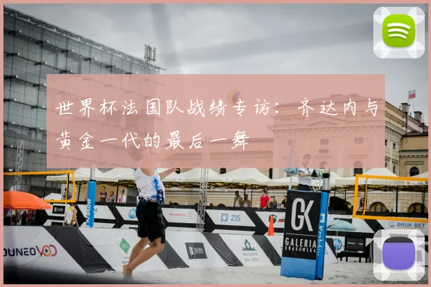 世界杯法国队战绩专访:齐达内与黄金一代的最后一舞