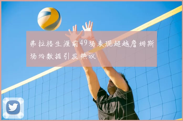 弗拉格生涯前49场表现超越詹姆斯场均数据引发热议