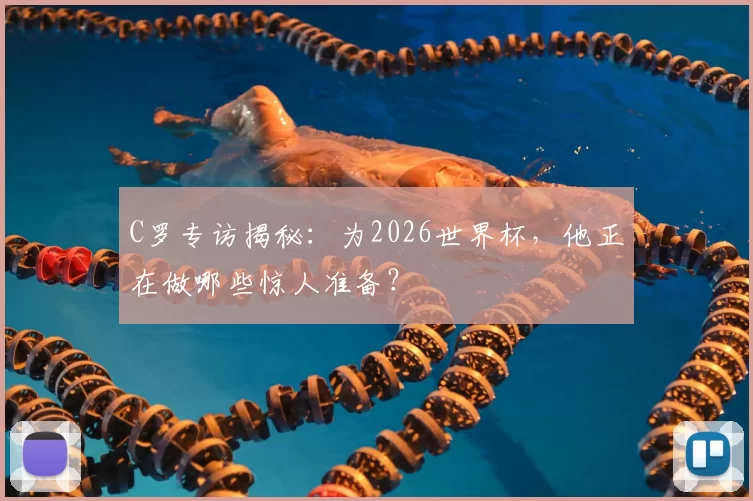 C罗专访揭秘：为2026世界杯，他正在做哪些惊人准备？