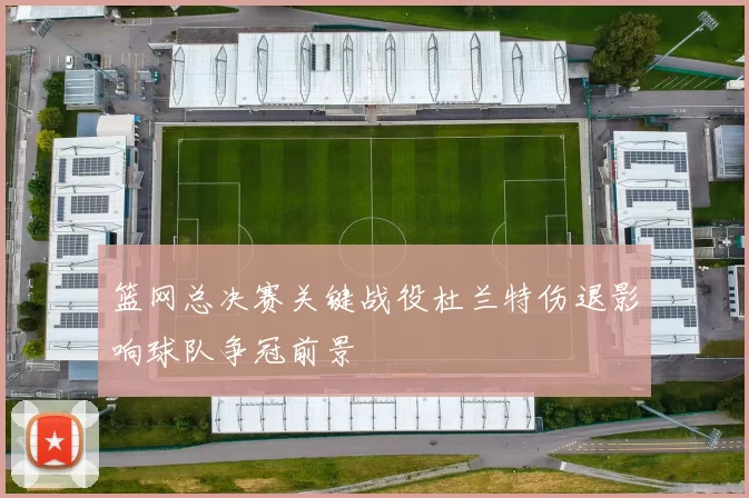 篮网总决赛关键战役杜兰特伤退影响球队争冠前景