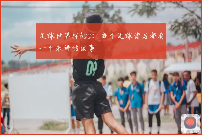 足球世界杯App:每个进球背后都有一个未讲的故事
