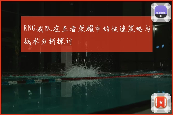 RNG战队在王者荣耀中的快速策略与战术分析探讨