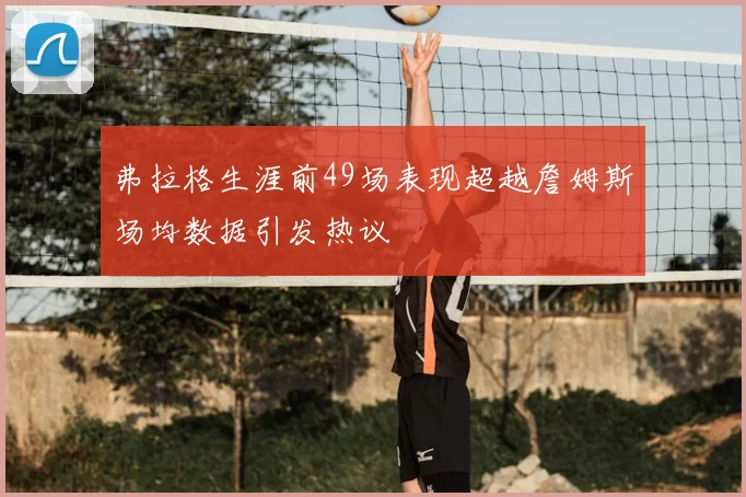 弗拉格生涯前49场表现超越詹姆斯场均数据引发热议