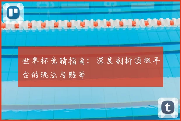 世界杯竞猜指南：深度剖析顶级平台的玩法与赔率