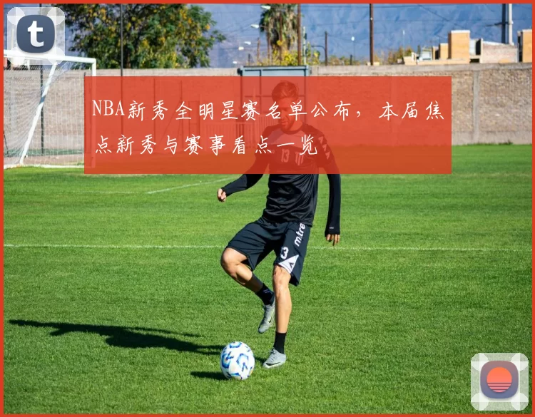 NBA新秀全明星赛名单公布,本届焦点新秀与赛事看点一览