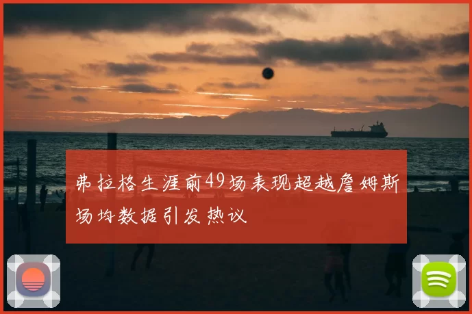 弗拉格生涯前49场表现超越詹姆斯场均数据引发热议