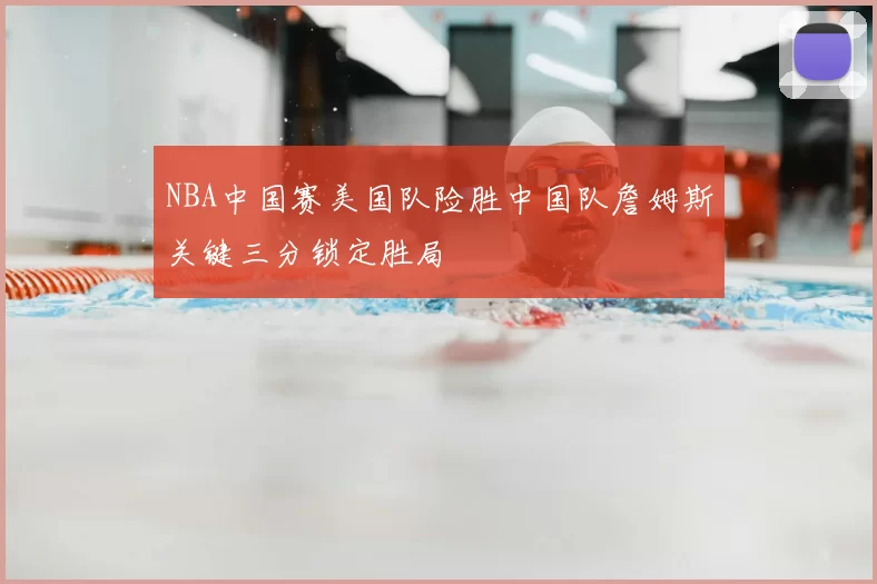 NBA中国赛美国队险胜中国队詹姆斯关键三分锁定胜局