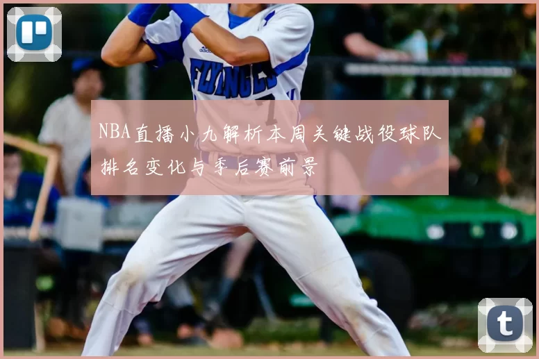 NBA直播小九解析本周关键战役球队排名变化与季后赛前景