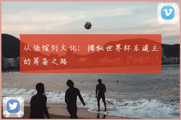 从场馆到文化：揭秘世界杯东道主的筹备之路