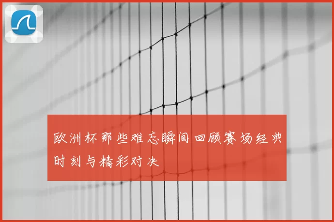 欧洲杯那些难忘瞬间回顾赛场经典时刻与精彩对决