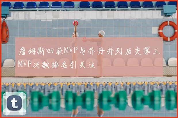 詹姆斯四获MVP与乔丹并列历史第三MVP次数排名引关注